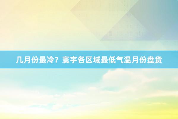 几月份最冷？寰宇各区域最低气温月份盘货