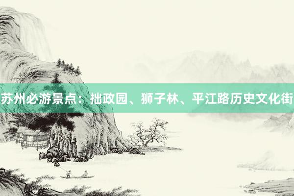 苏州必游景点：拙政园、狮子林、平江路历史文化街