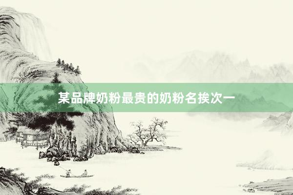 某品牌奶粉最贵的奶粉名挨次一